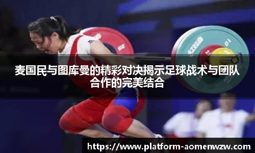 麦国民与图库曼的精彩对决揭示足球战术与团队合作的完美结合