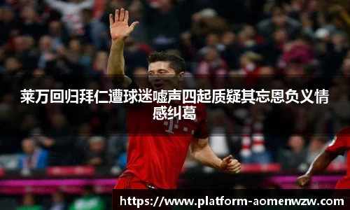 莱万回归拜仁遭球迷嘘声四起质疑其忘恩负义情感纠葛