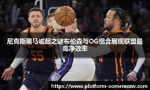 尼克斯黑马崛起之谜布伦森与OG组合展现联盟最高净效率