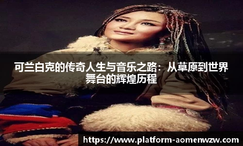 可兰白克的传奇人生与音乐之路：从草原到世界舞台的辉煌历程