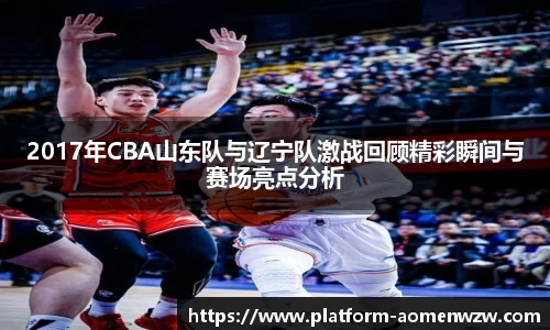 2017年CBA山东队与辽宁队激战回顾精彩瞬间与赛场亮点分析