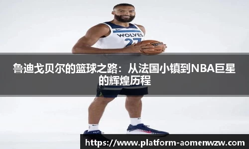 鲁迪戈贝尔的篮球之路：从法国小镇到NBA巨星的辉煌历程