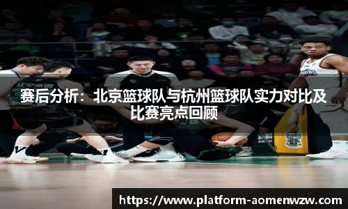 赛后分析：北京篮球队与杭州篮球队实力对比及比赛亮点回顾