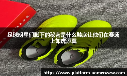 足球明星们脚下的秘密是什么鞋底让他们在赛场上如虎添翼