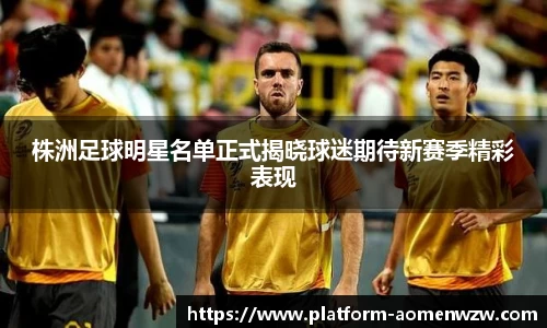 株洲足球明星名单正式揭晓球迷期待新赛季精彩表现