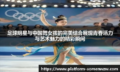 足球明星与中国舞女孩的完美结合展现青春活力与艺术魅力的精彩瞬间