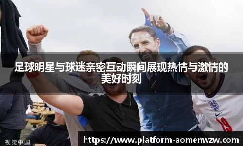 足球明星与球迷亲密互动瞬间展现热情与激情的美好时刻
